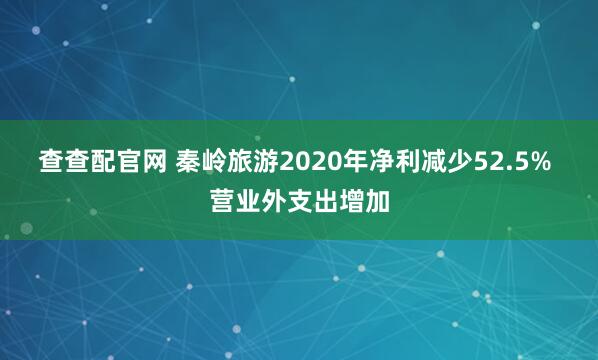 查查配官网 秦岭旅游2020年净利减少52.5% 营业外支出增加