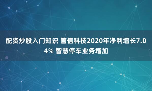 配资炒股入门知识 管信科技2020年净利增长7.04% 智慧停车业务增加