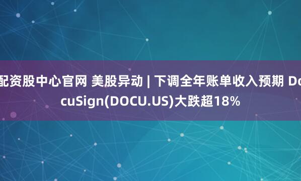 配资股中心官网 美股异动 | 下调全年账单收入预期 DocuSign(DOCU.US)大跌超18%