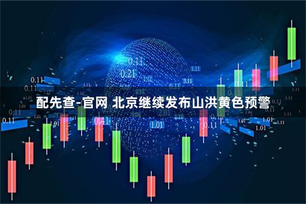 配先查-官网 北京继续发布山洪黄色预警