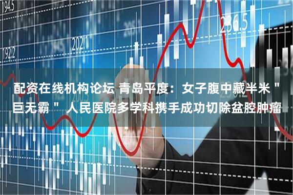 配资在线机构论坛 青岛平度：女子腹中藏半米＂巨无霸＂ 人民医院多学科携手成功切除盆腔肿瘤