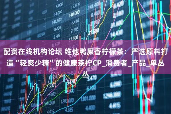 配资在线机构论坛 维他鸭屎香柠檬茶：严选原料打造“轻爽少糖”的健康茶柠CP_消费者_产品_单丛