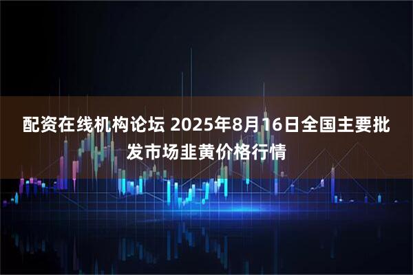 配资在线机构论坛 2025年8月16日全国主要批发市场韭黄价格行情
