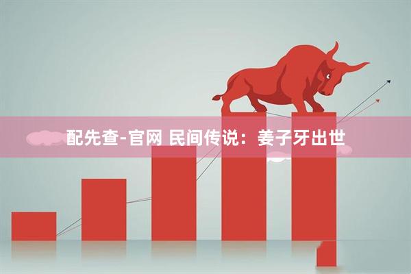 配先查-官网 民间传说：姜子牙出世