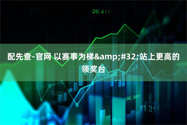 配先查-官网 以赛事为梯 站上更高的领奖台