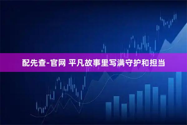 配先查-官网 平凡故事里写满守护和担当