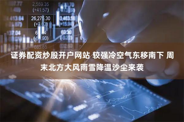证券配资炒股开户网站 较强冷空气东移南下 周末北方大风雨雪降温沙尘来袭